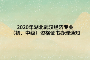 2020年湖北武漢經(jīng)濟(jì)專業(yè)（初、中級(jí)）資格證書辦理通知