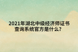 2021年湖北中級經(jīng)濟(jì)師證書查詢系統(tǒng)官方是什么？