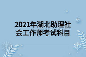 2021年湖北助理社會(huì)工作師考試科目