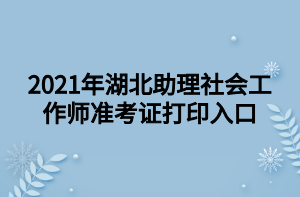 2021年湖北助理社會工作師準考證打印入口