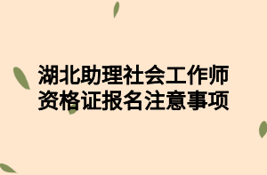 湖北助理社會工作師資格證報名注意事項