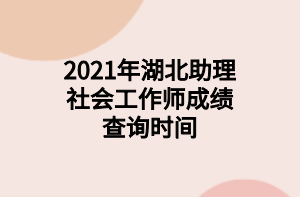 2021年湖北助理社會工作師成績查詢時間