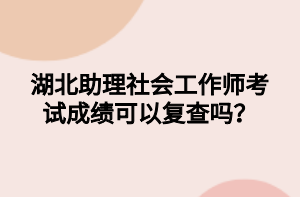 湖北助理社會工作師考試成績可以復查嗎？