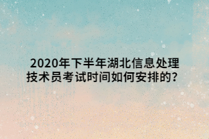 2020年下半年湖北信息處理技術(shù)員考試時間如何安排的？