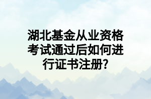 湖北基金從業(yè)資格考試通過后如何進(jìn)行證書注冊(cè)_