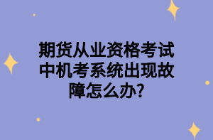 期貨從業(yè)資格考試中機考系統(tǒng)出現(xiàn)故障怎么辦_