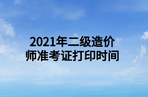 2021年二級造價師準考證打印時間