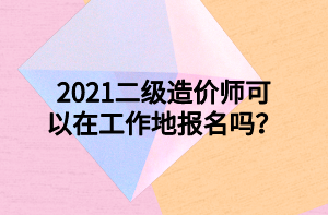 2021二級(jí)造價(jià)師可以在工作地報(bào)名嗎？