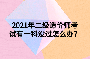 2021年二級(jí)造價(jià)師考試有一科沒過怎么辦？