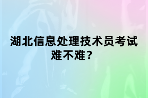 湖北信息處理技術(shù)員考試難不難考？