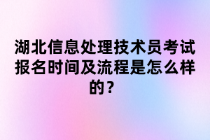 湖北信息處理技術(shù)員考試報名時間及流程是怎么樣的？