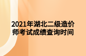 2021年湖北二級(jí)造價(jià)師考試成績查詢時(shí)間