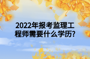 2022年報考監(jiān)理工程師需要什么學歷_