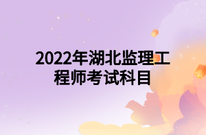 2022年湖北監(jiān)理工程師考試科目