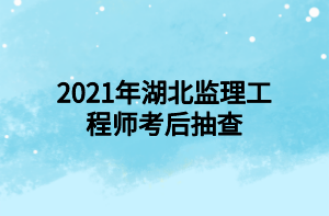 2021年湖北監(jiān)理工程師考后抽查