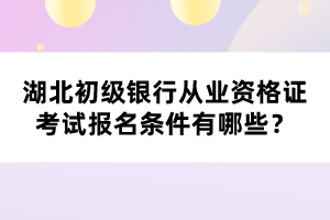 湖北初級(jí)銀行從業(yè)資格證考試報(bào)名條件有哪些？