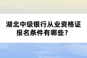 湖北中級(jí)銀行從業(yè)資格證報(bào)名條件有哪些？