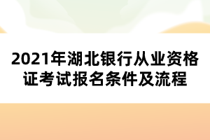 2021年湖北銀行從業(yè)資格證考試報名條件及流程