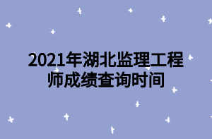 2021年湖北監(jiān)理工程師成績查詢時(shí)間