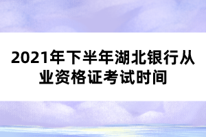 2021年下半年湖北銀行從業(yè)資格證考試時(shí)間