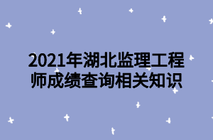 2021年湖北監(jiān)理工程師成績查詢相關(guān)知識