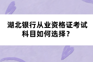 湖北銀行從業(yè)資格證考試科目如何選擇？