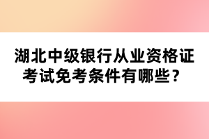 湖北中級銀行從業(yè)資格證考試免考條件有哪些？