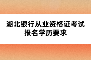 湖北銀行從業(yè)資格證考試報名學(xué)歷要求