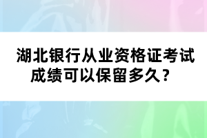  湖北銀行從業(yè)資格證考試成績可以保留多久？