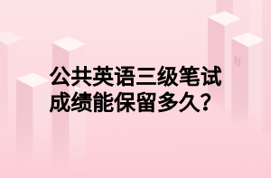 公共英語三級筆試成績能保留多久？