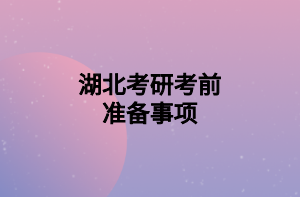 湖北考研考前準(zhǔn)備事項