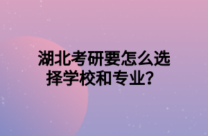 湖北考研要怎么選擇學(xué)校和專業(yè)？