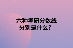 六種考研分?jǐn)?shù)線分別是什么？