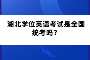 湖北學(xué)位英語考試是全國統(tǒng)考嗎？