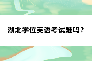 湖北學(xué)位英語考試難嗎？