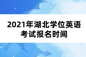 2021年湖北學(xué)位英語(yǔ)考試報(bào)名時(shí)間