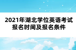 2021年湖北學(xué)位英語考試報名時間及報名條件