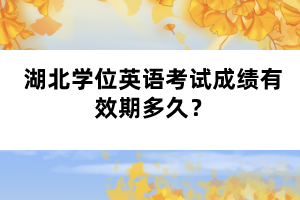 湖北學(xué)位英語(yǔ)考試成績(jī)有效期多久？