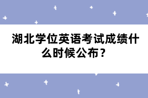 湖北學(xué)位英語(yǔ)考試成績(jī)什么時(shí)候公布？