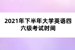 2021年下半年大學英語四六級考試時間