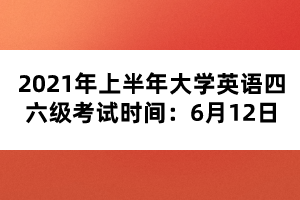 2021年上半年大學(xué)英語四六級考試時間：6月12日