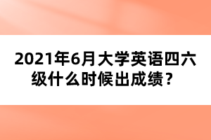 2021年6月大學(xué)英語四六級什么時候出成績？