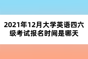 2021年12月大學(xué)英語四六級考試報名時間是哪天