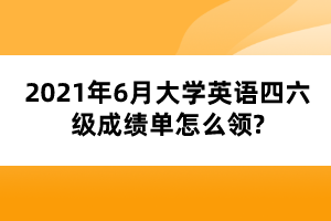 2021年6月大學(xué)英語(yǔ)四六級(jí)成績(jī)單怎么領(lǐng)?