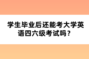 學(xué)生畢業(yè)后還能考大學(xué)英語四六級考試嗎？