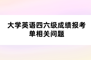 大學(xué)英語四六級成績報考單相關(guān)問題