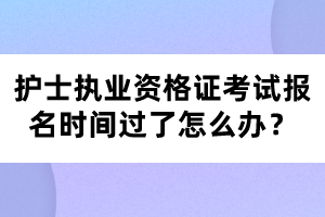 護(hù)士執(zhí)業(yè)資格證考試報(bào)名時(shí)間過(guò)了怎么辦？