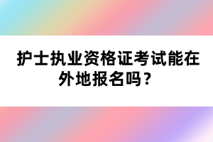 護士執(zhí)業(yè)資格證考試能在外地報名嗎？