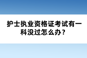 護(hù)士執(zhí)業(yè)資格證考試有一科沒過怎么辦？