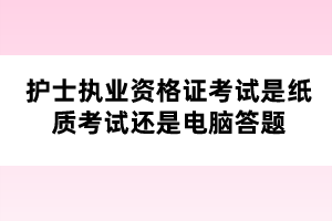 護士執(zhí)業(yè)資格證考試是紙質考試還是電腦答題